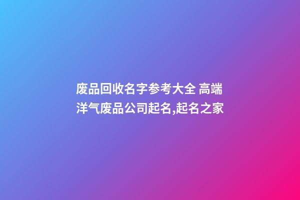 废品回收名字参考大全 高端洋气废品公司起名,起名之家-第1张-公司起名-玄机派